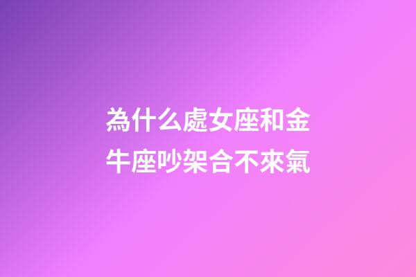 為什么處女座和金牛座吵架合不來氣-第1張-星座運勢-玄機派