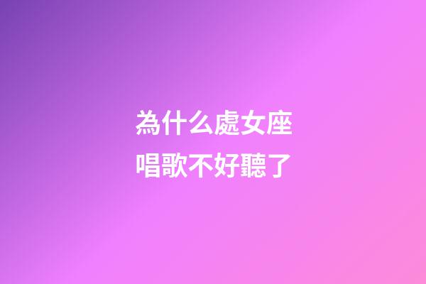 為什么處女座唱歌不好聽了-第1張-星座運(yùn)勢-玄機(jī)派