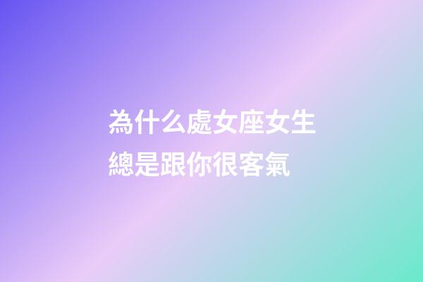 為什么處女座女生總是跟你很客氣-第1張-星座運勢-玄機派