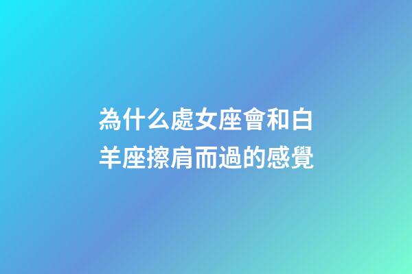 為什么處女座會和白羊座擦肩而過的感覺-第1張-星座運勢-玄機派