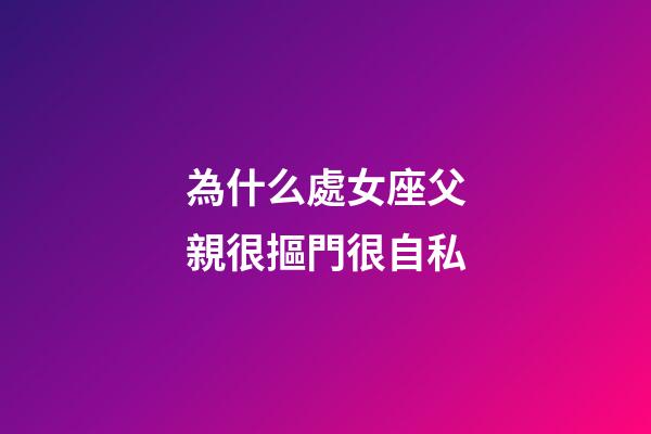 為什么處女座父親很摳門很自私-第1張-星座運勢-玄機派