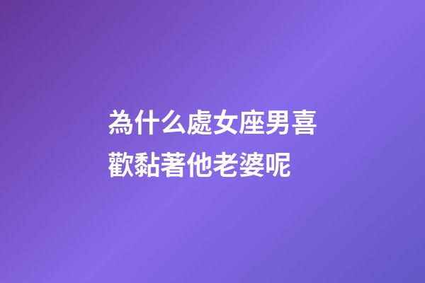 為什么處女座男喜歡黏著他老婆呢-第1張-星座運勢-玄機派
