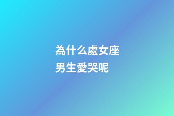 為什么處女座男生愛哭呢-第1張-星座運勢-玄機派