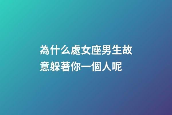 為什么處女座男生故意躲著你一個人呢-第1張-星座運勢-玄機派