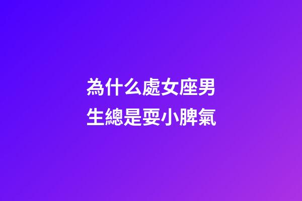 為什么處女座男生總是耍小脾氣-第1張-星座運勢-玄機派
