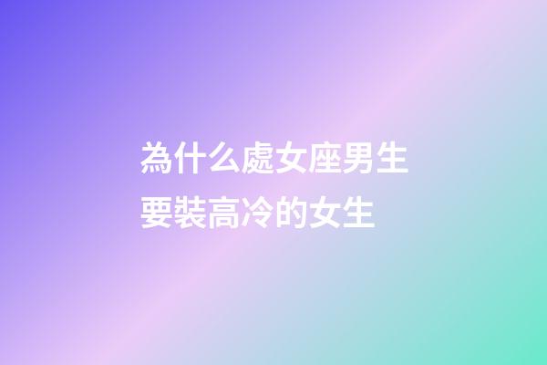 為什么處女座男生要裝高冷的女生-第1張-星座運勢-玄機派