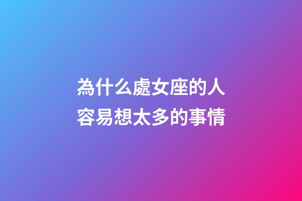 為什么處女座的人容易想太多的事情-第1張-星座運勢-玄機派