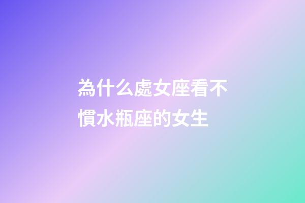 為什么處女座看不慣水瓶座的女生-第1張-星座運勢-玄機派