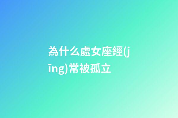 為什么處女座經(jīng)常被孤立-第1張-星座運勢-玄機派