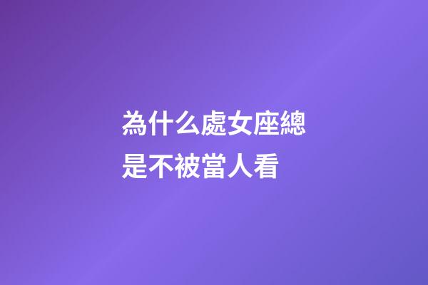 為什么處女座總是不被當人看-第1張-星座運勢-玄機派