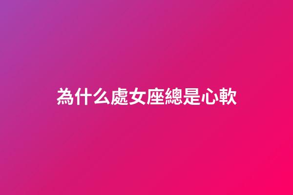 為什么處女座總是心軟-第1張-星座運勢-玄機派