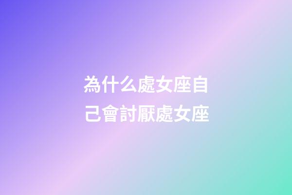 為什么處女座自己會討厭處女座-第1張-星座運勢-玄機派