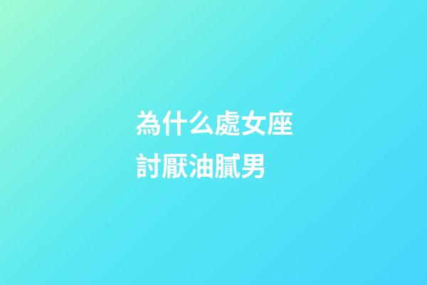 為什么處女座討厭油膩男-第1張-星座運(yùn)勢(shì)-玄機(jī)派