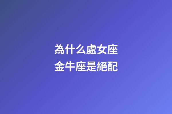 為什么處女座金牛座是絕配-第1張-星座運勢-玄機派
