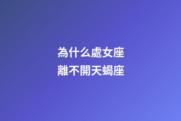 為什么處女座離不開天蝎座-第1張-星座運勢-玄機派