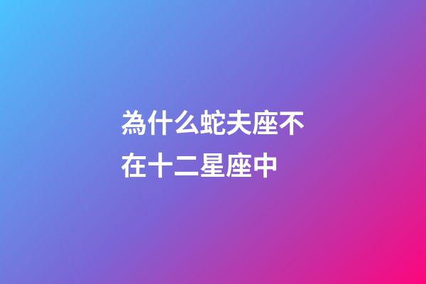為什么蛇夫座不在十二星座中-第1張-星座運勢-玄機派