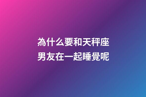 為什么要和天秤座男友在一起睡覺呢-第1張-星座運勢-玄機派