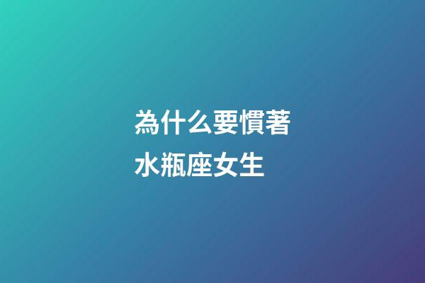 為什么要慣著水瓶座女生-第1張-星座運勢-玄機派