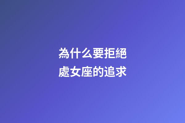 為什么要拒絕處女座的追求-第1張-星座運勢-玄機派