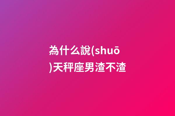 為什么說(shuō)天秤座男渣不渣-第1張-星座運(yùn)勢(shì)-玄機(jī)派