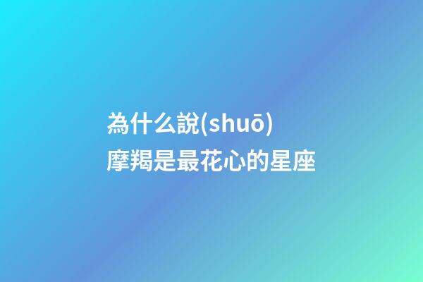 為什么說(shuō)摩羯是最花心的星座-第1張-星座運(yùn)勢(shì)-玄機(jī)派