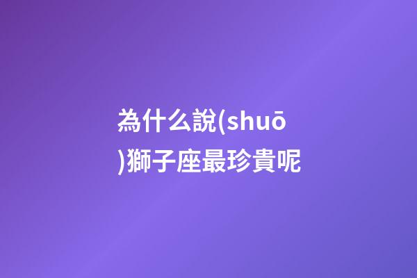 為什么說(shuō)獅子座最珍貴呢-第1張-星座運(yùn)勢(shì)-玄機(jī)派