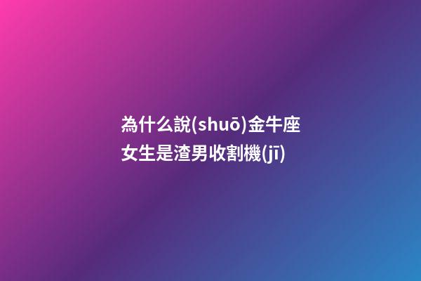 為什么說(shuō)金牛座女生是渣男收割機(jī)-第1張-星座運(yùn)勢(shì)-玄機(jī)派