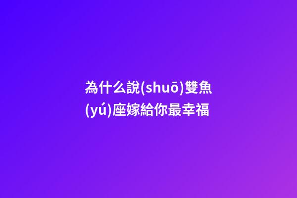 為什么說(shuō)雙魚(yú)座嫁給你最幸福-第1張-星座運(yùn)勢(shì)-玄機(jī)派