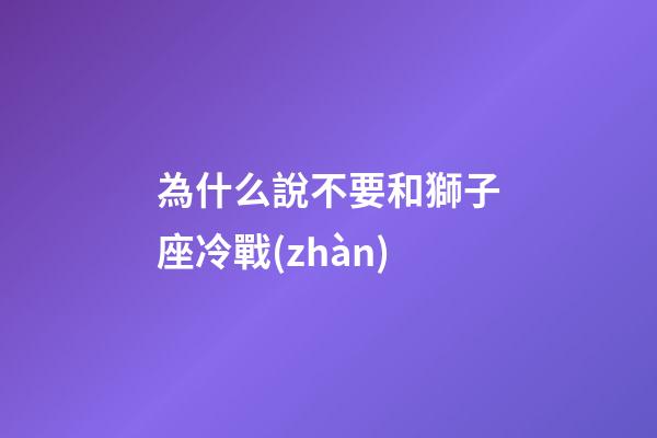 為什么說不要和獅子座冷戰(zhàn)-第1張-星座運勢-玄機派