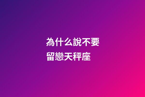 為什么說不要留戀天秤座-第1張-星座運勢-玄機派