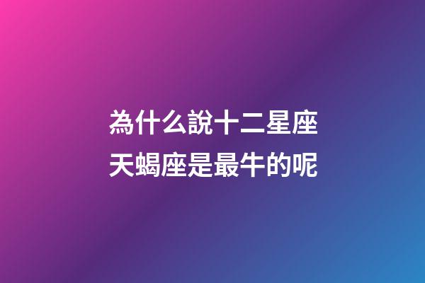為什么說十二星座天蝎座是最牛的呢-第1張-星座運勢-玄機派