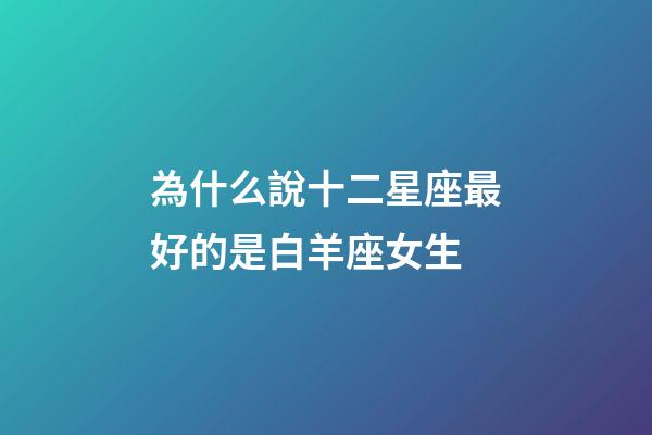為什么說十二星座最好的是白羊座女生-第1張-星座運勢-玄機派