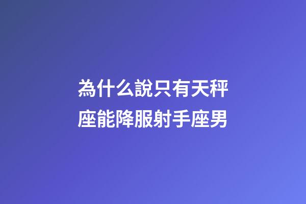 為什么說只有天秤座能降服射手座男-第1張-星座運勢-玄機派