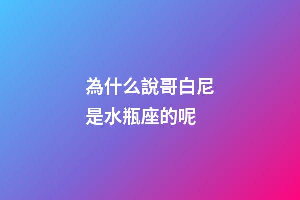 為什么說哥白尼是水瓶座的呢