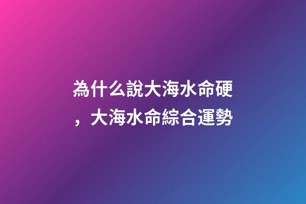 為什么說大海水命硬，大海水命綜合運勢