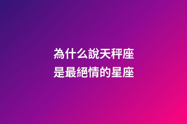 為什么說天秤座是最絕情的星座-第1張-星座運勢-玄機派