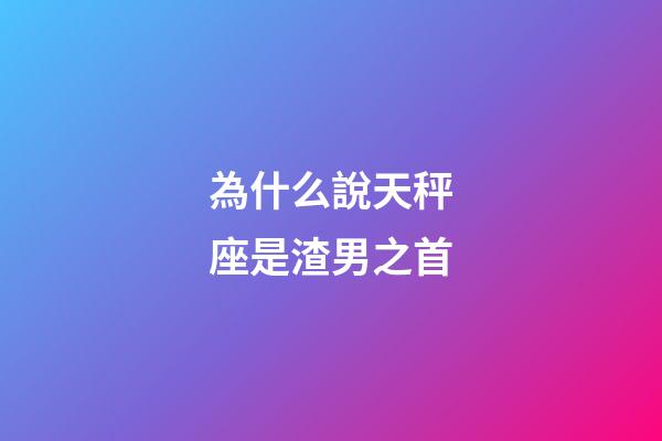 為什么說天秤座是渣男之首-第1張-星座運勢-玄機派