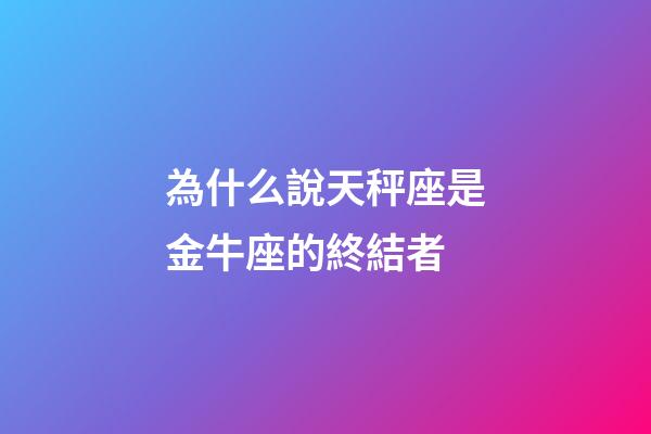 為什么說天秤座是金牛座的終結者-第1張-星座運勢-玄機派