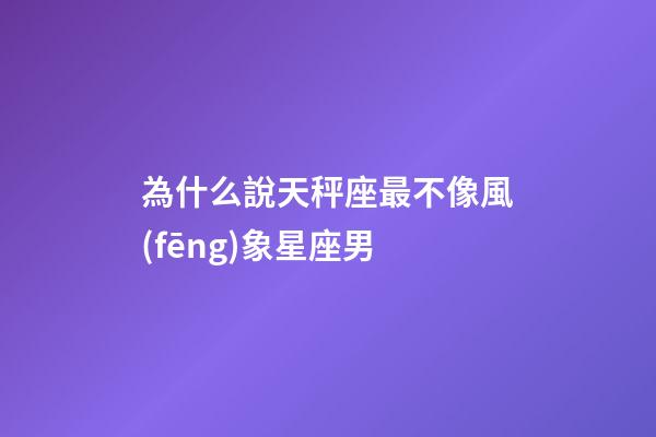 為什么說天秤座最不像風(fēng)象星座男-第1張-星座運(yùn)勢-玄機(jī)派