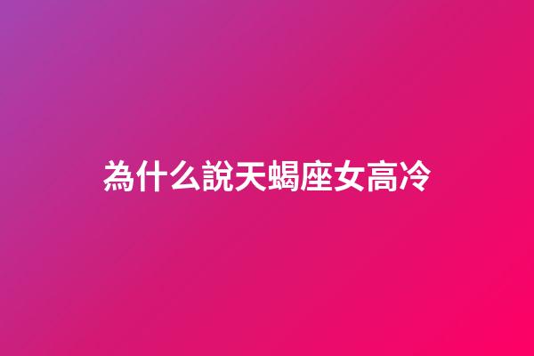 為什么說天蝎座女高冷-第1張-星座運勢-玄機派