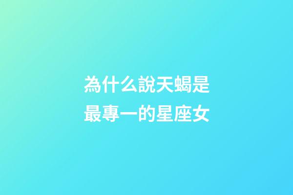 為什么說天蝎是最專一的星座女-第1張-星座運勢-玄機派