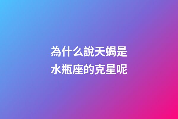 為什么說天蝎是水瓶座的克星呢-第1張-星座運勢-玄機派