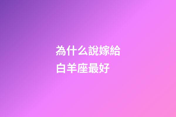 為什么說嫁給白羊座最好-第1張-星座運勢-玄機派