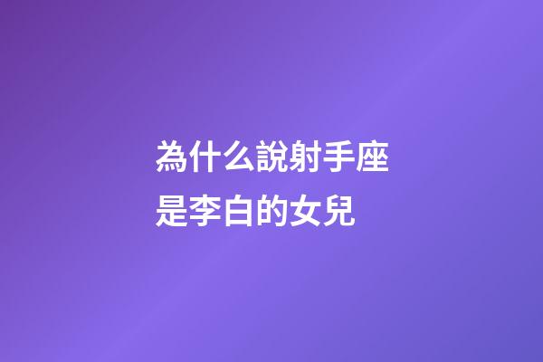 為什么說射手座是李白的女兒-第1張-星座運勢-玄機派