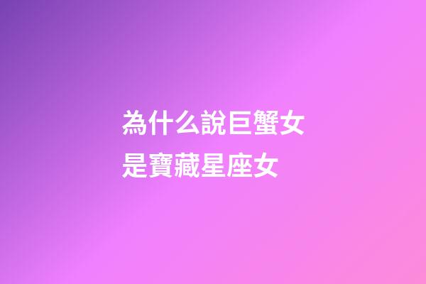 為什么說巨蟹女是寶藏星座女-第1張-星座運勢-玄機派