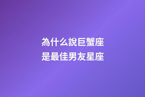 為什么說巨蟹座是最佳男友星座-第1張-星座運(yùn)勢(shì)-玄機(jī)派