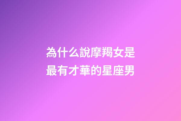 為什么說摩羯女是最有才華的星座男-第1張-星座運勢-玄機派