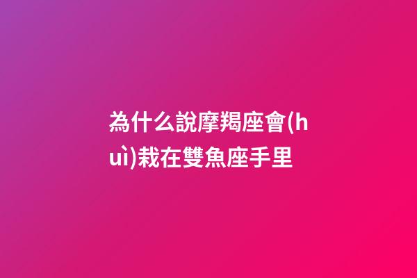 為什么說摩羯座會(huì)栽在雙魚座手里-第1張-星座運(yùn)勢(shì)-玄機(jī)派