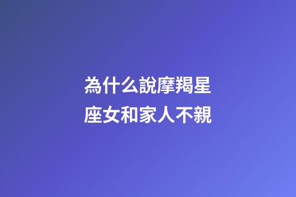 為什么說摩羯星座女和家人不親-第1張-星座運勢-玄機派