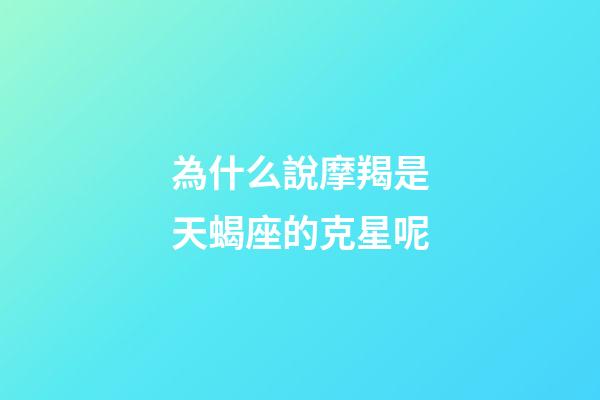 為什么說摩羯是天蝎座的克星呢-第1張-星座運勢-玄機派